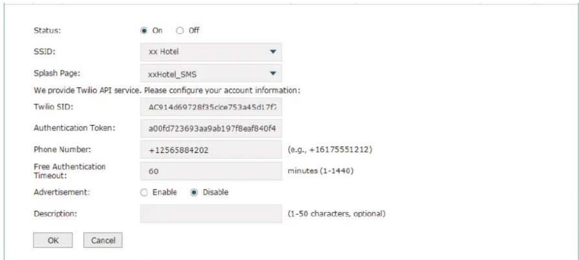 Status: On Off SSID: xx Hotel Splash Page: xxHotel_SMS We provide Twilio API service. Please configure your account information: Twilio SID: AC914d69728f35cice753a45d17f; Authentication Token: a00fd723693aa9ab197f8eaf840f4 Phone Number: +12565884202 (e.g., +16175551212) Free Authentication Timeout: 60 minutes (1-1440) Advertisement: Enable Disable Description: (1-50 characters, optional) OK Cancel