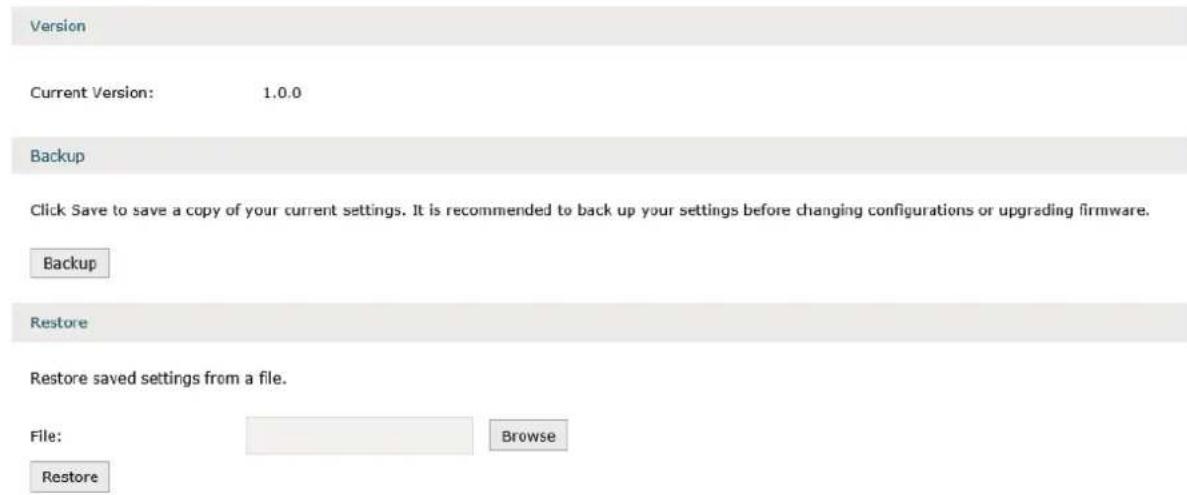 Version Current Version: 1.0.0 Backup Click Save to save a copy of your current settings. It is recommended to back up your settings before changing configurations or upgrading firmware. Backup Restore Restore saved settings from a file. File: Browse Restore