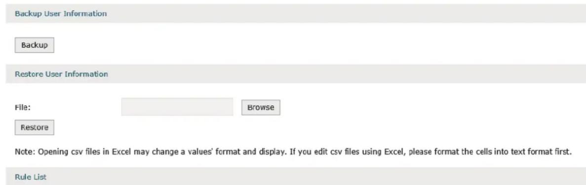 Backup User Information Backup Restore User Information File: Browse Restore Note: Opening csv files in Excel may change a values' format and display. If you edit csv files using Excel, please format the cells into text format first. Rule List