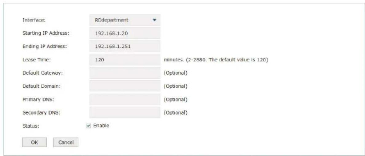 Interface: RDdepartment Starting IP Address: 192.168.1.20 Ending IP Address: 192.168.1.251 Lease Time: 120 minutes. (2-2880. The default value is 120) Default Gateway: (Optional) Default Domain: (Optional) Primary DNS: (Optional) Secondary DNS: (Optional) Status: Enable OK Cancel