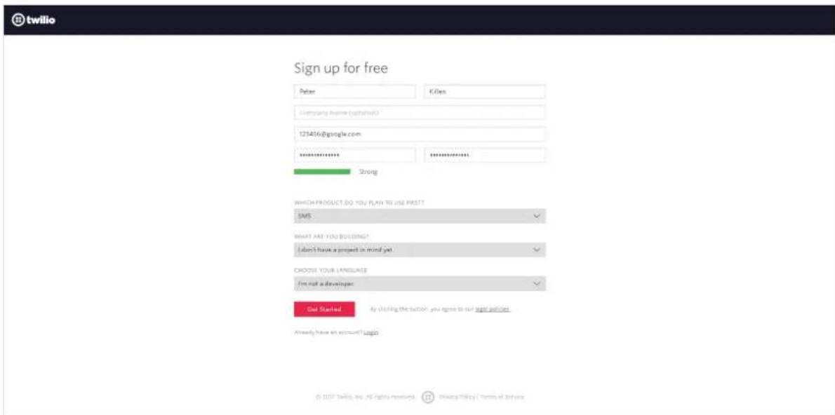 twilio Sign up for free Peter Kines Company Name (othermic) 123456@google.com strong WHICH PRODUCT DO YOU PLAN TO USE FREE? SMS WHAT ARE YOU BUILDINGS? I don't have a project in mind yet CHOOSE YOUR LANGUAGE I'm not a developer Out Started By clicking the button, you agree to our right policy. Already have an account? logo © 2007 Twilio, Inc. All Rights Received © 2007 Twilio, Inc. All Rights Received Privacy Policy / Terms of business