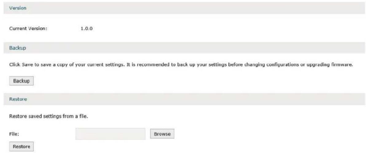Version Current Version: 1.0.0 Backup Click Save to save a copy of your current settings. It is recommended to back up your settings before changing configurations or upgrading firmware. Backup Restore Restore saved settings from a file. File: Browse Restore