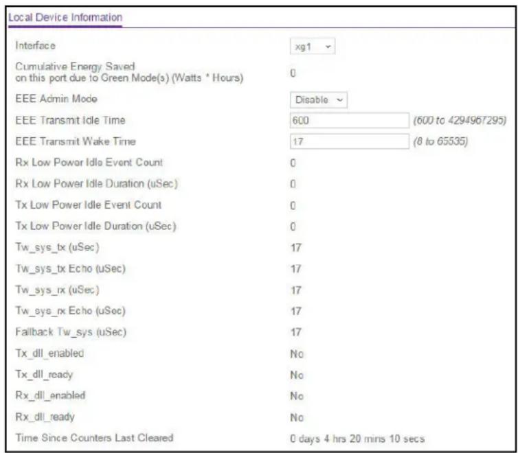 Local Device Information Interface xg1 Cumulative Energy Saved on this port due to Green Mode(s) (Watts * Hours) 0 EEE Admin Mode Disable EEE Transmit Idle Time 600 (600 to 4294967295) EEE Transmit Wake Time 17 (8 to 65535) Rx Low Power Idle Event Count 0 Rx Low Power Idle Duration (uSec) 0 Tx Low Power Idle Event Count 0 Tx Low Power Idle Duration (uSec) 0 Tw_sys_tx (uSec) 17 Tw_sys_tx Echo (uSec) 17 Tw_sys_rx (uSec) 17 Tw_sys_rx Echo (uSec) 17 Fallback Tw_sys (uSec) 17 Tx_dll_enabled No Tx_dll_ready No Rx_dll_enabled No Rx_dll_ready No Time Since Counters Last Cleared 0 days 4 hrs 20 mins 10 secs