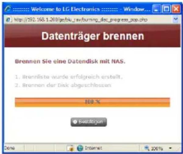Welcome to LG Electronics - Window... http://192.168.1.200/ge/bu_rav/burning_disc_progress_pop.php Datenträger brennen Brennen Sie eine Datendisk mit NAS. 1. Brennliste wurde erfolgreich erstellt, 2. Brennen der Disk abgeschlossen. 100 % Bestätigen Dana Internet 200%