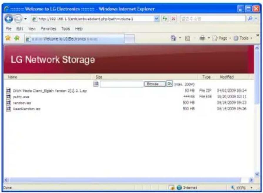Welcome to LG Electronics - Windows Internet Explorer http://192.168.1.3/emb/ambnabclient.php?path=volume 3 File Edit View Favorites Tools Help Welcome to LG Electronics LG Network Storage Name Size Type Modified Browse... (Ds (max. 200M) DXN Media Client_Elight Version 2[1].2.1.zip $3 MB File ZIP 04/02/2009 08:24 putty.exe +44 KB File EXE 30/20/2008 02:11 random.lao $500 MB 08/19/2009 09:23 ReadRandom.lao $500 MB 08/19/2009 09:26 Done Internet 100%