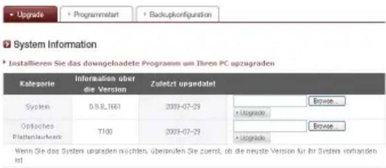 System Information Installieren Sie das downgeloadete Programm um Ihren PC upzugraden Kategorie Information über die Version Zuletzt upgedaltet System D.S.B.1661 2009-07-23 Öffisches Plattenlaufwerk T100 2009-07-23 Browse... + Upgrade Browse... + Upgrade Wenn Sie das System upgraden möchten, überprüfen Sie zuerst, ob die neuste Version für Ihr System vorhanden ist