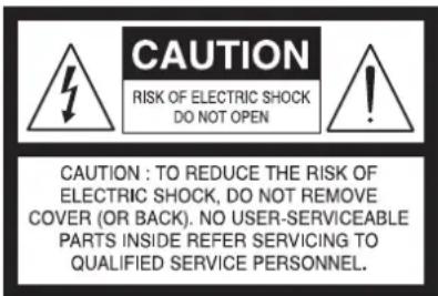CAUTION RISK OF ELECTRIC SHOCK DO NOT OPEN CAUTION : TO REDUCE THE RISK OF ELECTRIC SHOCK, DO NOT REMOVE COVER (OR BACK). NO USER-SERVICEABLE PARTS INSIDE REFER SERVICING TO QUALIFIED SERVICE PERSONNEL.