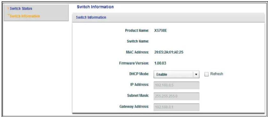 Switch Status Switch Information Switch Information Product Name: XS708E Switch Name: MAC Address: 20:E5:2A:01:AE:25 Firmware Version: 1.00.03 DHCP Mode: Enable Refresh IP Address: 192.168.0.5 Subnet Mask: 255.255.255.0 Gateway Address: 192.168.0.1