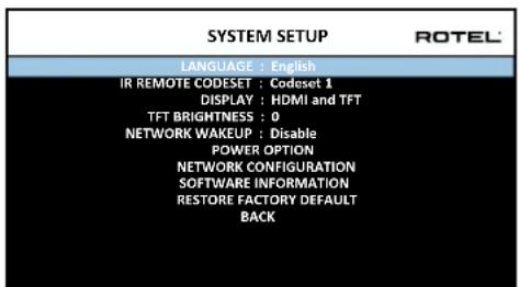 SYSTEM SETUP LANGUAGE : English IR REMOTE CODESET : Codeset 1 DISPLAY : HDMI and TFT TFT BRIGHTNESS : 0 NETWORK WAKEUP : Disable POWER OPTION NETWORK CONFIGURATION SOFTWARE INFORMATION RESTORE FACTORY DEFAULT BACK