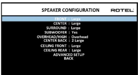 SPEAKER CONFIGURATION ROTEL FRONT : Large CENTER : Large SURROUND : Large SUBWOOFER : Yes OVERHEAD/HIGH : Overhead CENTER BACK : 2 Large CEILING FRONT : Large CEILING REAR : Large ADVANCED SETUP BACK