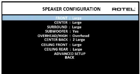 SPEAKER CONFIGURATION ROTEL FRONT : Large CENTER : Large SURROUND : Large SUBWOOFER : Yes OVERHEAD/HIGH : Overhead CENTER BACK : 2 Large CEILING FRONT : Large CEILING REAR : Large ADVANCED SETUP BACK