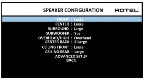 SPEAKER CONFIGURATION ROTEL FRONT : Large CENTER : Large SURROUND : Large SUBWOOFER : Yes OVERHEAD/HIGH : Overhead CENTER BACK : 2 Large CEILING FRONT : Large CEILING REAR : Large ADVANCED SETUP BACK