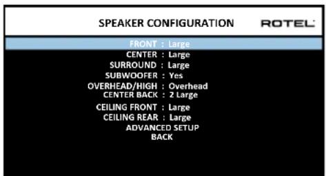 SPEAKER CONFIGURATION ROTEL FRONT : Large CENTER : Large SURROUND : Large SUBWOOFER : Yes OVERHEAD/HIGH : Overhead CENTER BACK : 2 Large CEILING FRONT : Large CEILING REAR : Large ADVANCED SETUP BACK