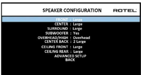 SPEAKER CONFIGURATION ROTEL FRONT : Large CENTER : Large SURROUND : Large SUBWOOFER : Yes OVERHEAD/HIGH : Overhead CENTER BACK : 2 Large CEILING FRONT : Large CEILING REAR : Large ADVANCED SETUP BACK