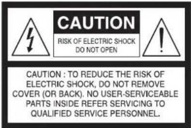 CAUTION RISK OF ELECTRIC SHOCK DO NOT OPEN CAUTION : TO REDUCE THE RISK OF ELECTRIC SHOCK, DO NOT REMOVE COVER (OR BACK). NO USER-SERVICEABLE PARTS INSIDE REFER SERVICING TO QUALIFIED SERVICE PERSONNEL.