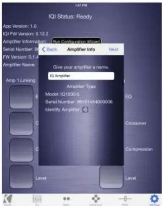 IQI Status: Ready App Version: 1.0 IQI FW Version: 0.12.2 Amplifier Information: Run Configuration Wizard Serial Number: 86 FW Version: 0.1.4 Amplifier Name: Amp 1 Linking Back Amplifier Info Next Give your amplifier a name. IQ Amplifier Amplifier Type Model: IQ1000.5 Serial Number: 85101454000006 Identify Amplifier: EQ Crossover Compression Level Level