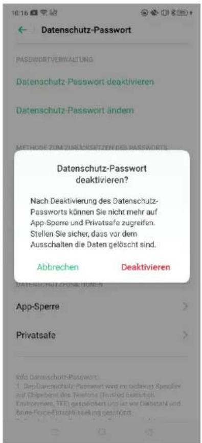Datenschutz-Password PASSWORTVERWALTUNG Datenschutz-Passwort deaktivieren Datenschutz-Password ändem METHODE ZUM ZURÖCKSETZEN DES PASSWORTS Datenschutz-Password deaktivieren? Nach Deaktivierung des Datenschutz- Passworts können Sie nicht mehr auf App-Sperre und Privatsafe zugreifen. Stellen Sie sicher, dass vor dem Ausschalten die Daten gelöscht sind. Abbrechen Deaktivieren Datenschutz-Passwort (TUE.N) App-Sperre Privatsafe Info Datenschutz-Password: 1. Das Datenschutz-Passwort wird im anderen Spurzier auf Chippelbe des Telefone (Trichod Exclusfuhr) Environment, TEE) gespeichert und der vor Diebstahl und Bure-Force-Erstephansekung gestützt