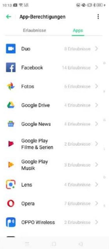 App-Berechtigungen Erlaubnisse Apps Duo 8 Erlaubnisse > Facebook 14 Erlaubnisse > Fotos 6 Erlaubnisse > Google Drive 4 Erlaubnisse > Google News 4 Erlaubnisse > Google Play Filme & Serien 2 Erlaubnisse > Google Play Musik 3 Erlaubnisse > Lens 4 Erlaubnisse > Opera 7 Erlaubnisse > OPPO Wireless 2 Erlaubnisse >