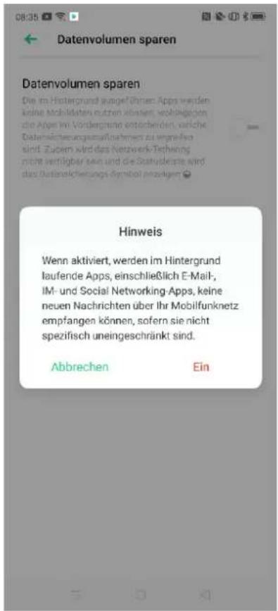 Datenvolumen sparen Datenvolumen sparen Die im Hintergrund ausgeführten Apps werden keine Mobilitäten nutzen übaren, wohlgebigen die Apps im Vordergrenn entstehenden, welche Datensicherungsaufnahmen zu vergräßen sind. Zudem wird das Netzwerk-Terherung nicht verfügbar sein und die Statusbeste wird das Datensicherungs Symbol anzugem Hinweis Wenn aktiviert, werden im Hintergrund laufende Apps, einschließlich E-Mail-, IM- und Social Networking-Apps, keine neuen Nachrichten über Ihr Mobilfunknetz empfangen können, sofern sie nicht spezifisch uneingeschränkt sind. Abbrechen Ein