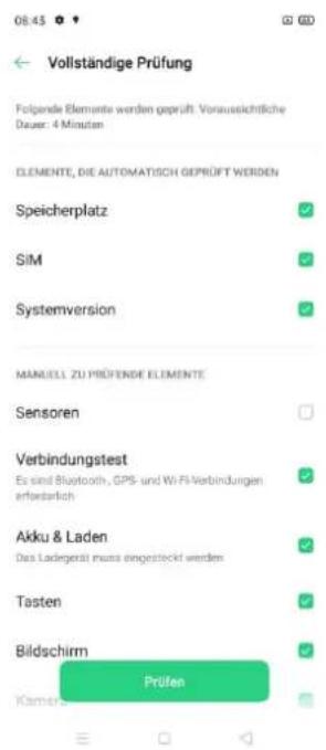 Vollständige Prüfung Folgende Elemente werden geprüft. Voraussichtliche Dauer: 4 Minuten ELEMENTE, DIE AUTOMATISCH GEPRÜFT WERDEN Speicherplatz SiM Systemversion MANUELZU PRÜFENDE ELEMENTE Sensoren Verbindungstest Es sind Bluetooth, GPS- und Wi-Fi Verbindungen erfasstlich Akku & Laden Das Ladgerät muss eingestellt werden Tasten Bildschirm Prüfen Kamer