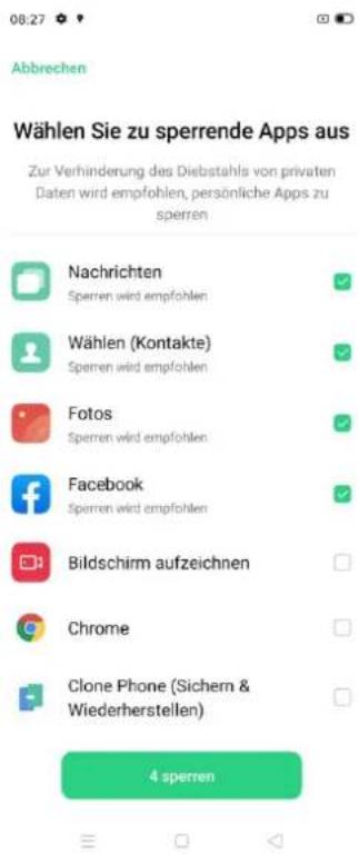 Abbrechen Wählen Sie zu sperrende Apps aus Zur Verhinderung des Diebstahls von privaten Daten wird empfohlen, persönliche Apps zu sperren Nachrichten Sperren wird empfohlen Wählen (Kontakte) Sperren wird empfohlen Fotos Sperren wird empfohlen Facebook Sperren wird empfohlen Bildschirm aufzeichnen Chrome Clone Phone (Sichern & Wiederherstellen) 4 sperren