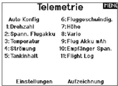 Telemetrie Auto Konfig 6:Fluggeschwindig. 1:Drehzahl 7:Höhe 2:Spann. Flugakku 8:Vario 3: Temporalur 9:Flug Akku mAh 4:Strömung 10:Empfänger Span. 5:Tankinhalt 11:Flight Log Einstellungen Aufzeichnung