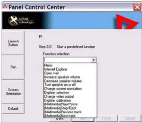 Panel Control Center P1 Step 2/2 Start a pre-defined function Function selection: Menu Internet Explorer Open mail Increase speaker volume Decrease speaker volume Turn speaker on or off Charge screen orientation Digitizer selection Charge video output Digitizer calibration (Multimedia)Play/Pause (Multimedia)Stop/Elect (Multimedia)Previous track (Multimedia)Next track Launch Button Pen Screen Orientation Default Finish Cancel