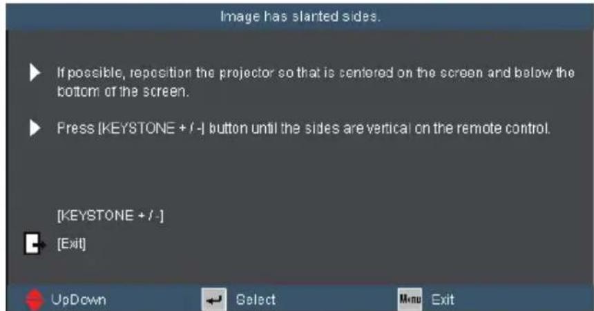 Image has started sides. ► If possible, reposition the projector so that is centered on the screen and below the bottom of the screen. ► Press (KEYSTONE + / -) button until the sides are vertical on the remote control. [KEYSTONE + / -] ► [Exit] UpDown Select Menu Exit