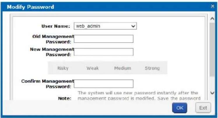 Modify Password User Name: web_admin Old Management Password: New Management Password: Risky Weak Medium Strong Confirm Management Password: The system will use new password instantly after the Note: management password is modified. Save the password OK Exit