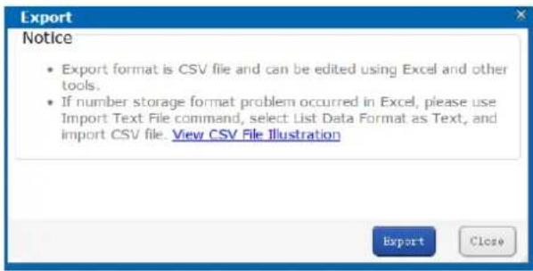 Export Notice • Export format is CSV file and can be edited using Excel and other tools. • If number storage format problem occurred in Excel, please use Import Text File command, select List Data Format as Text, and import CSV file. View CSV File Illustration Export Close