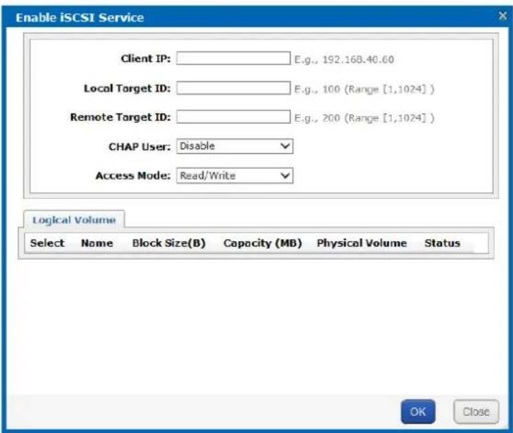 Enable iSCSI Service Client IP: E.g., 192.168.40.60 Local Target ID: E.g., 100 (Range [1,1024]) Remote Target ID: E.g., 200 (Range [1,1024]) CHAP User: Disable Access Mode: Read/Write Logical Volume Select Name Block Size(B) Capacity (MB) Physical Volume Status OK Close