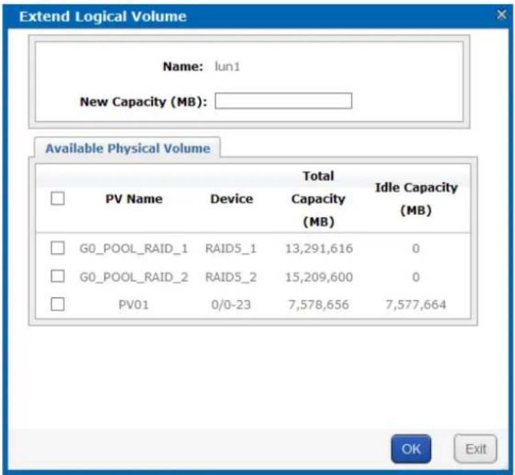 Extend Logical Volume Name: lun1 New Capacity (MB): Available Physical Volume PV Name Device Total Capacity (MB) Idle Capacity (MB) G0_POOL_RAID_1 RAID5_1 13,291,616 0 G0_POOL_RAID_2 RAID5_2 15,209,600 0 PV01 0/0-23 7,578,656 7,577,664 OK Exit