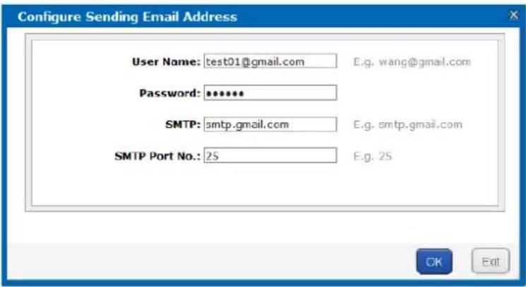 Configure Sending Email Address User Name: test01@gmail.com E.g. wang@gmail.com Password: ******** SMTP: smtp.gmail.com E.g. smtp.gmail.com SMTP Port No.: 25 E.g. 25 OK Exit