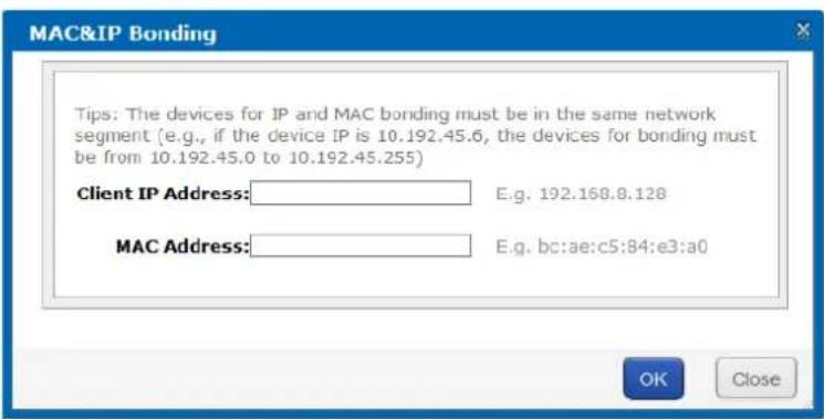MAC&IP Bonding Tips: The devices for IP and MAC bonding must be in the same network segment (e.g., if the device IP is 10.192.45.6, the devices for bonding must be from 10.192.45.0 to 10.192.45.255) Client IP Address: E.g. 192.168.8.128 MAC Address: E.g. bc:ae:c5:84:e3:a0 OK Close