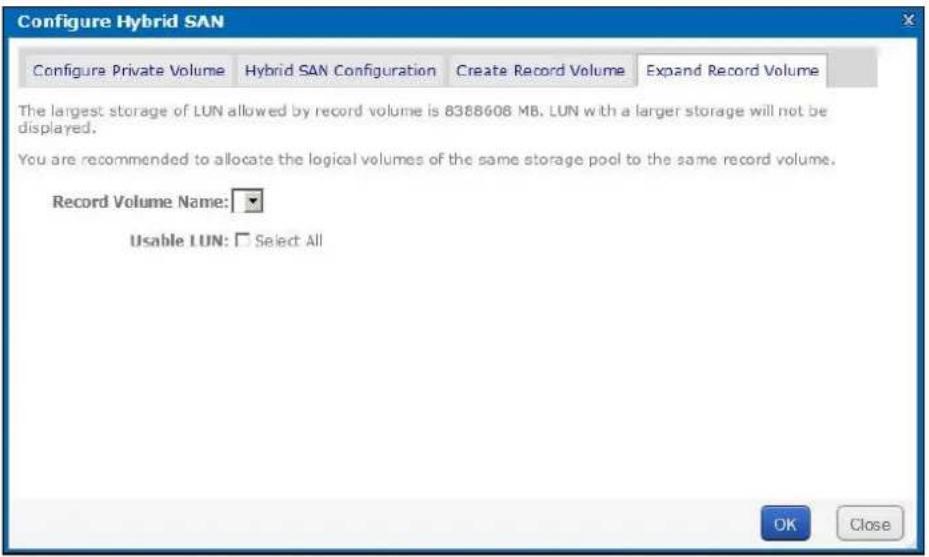 Configure Hybrid SAN Configure Private Volume Hybrid SAN Configuration Create Record Volume Expand Record Volume The largest storage of LUN allowed by record volume is 8388608 MB. LUN with a larger storage will not be displayed. You are recommended to allocate the logical volumes of the same storage pool to the same record volume. Record Volume Name: Usable LUN: Select All OK Close