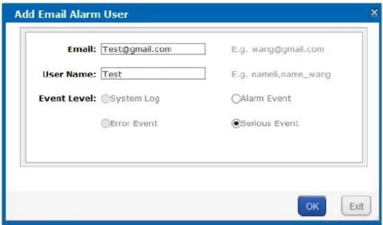 Add Email Alarm User Email: Test@gmail.com E.g. wang@gmail.com User Name: Test E.g. nameli,name_wang Event Level: System Log Alarm Event ●Error Event ●Serious Event OK Exit