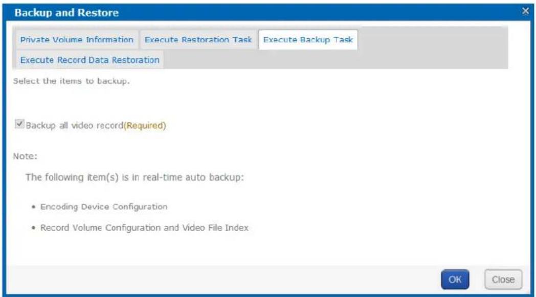 Backup and Restore Private Volume Information Execute Restoration Task Execute Backup Task Execute Record Data Restoration Select the items to backup. ✓ Backup all video record(Required) Note: The following item(s) is in real-time auto backup: • Encoding Device Configuration • Record Volume Configuration and Video File Index OK Close
