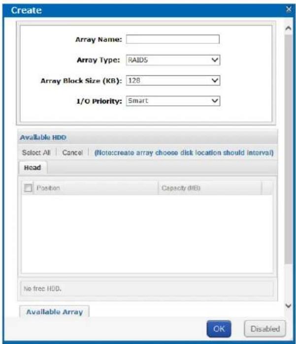 Create Array Name: Array Type: RAIDS Array Block Size (KB): 128 1/O Priority: Smart Available HDD Select All | Cancel | (Note:create array choose disk location should interval) Head Position Capacity (MB) No free HDD. Available Array OK Disabled