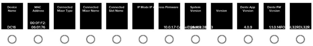 Device Name DC16 MAC Address 00:0F:F2; 06:01:76 Connected Mixer Type Connected Mixer Name Connected Slot Name IP Mode IP Address Firmware 10.0.1.7 Ca eID26a10.8.28 System Version 3 Version Dante App Version 4.0.9 Dante FW Version 1.1.0.14FO L32RDL32R