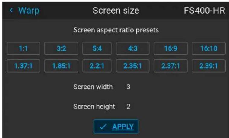 Warp Screen size FS400-HR Screen aspect ratio presets 1:1 3:2 5:4 4:3 16:9 16:10 1.37:1 1.85:1 2.2:1 2.35:1 2.37:1 2.39:1 Screen width 3 Screen height 2 ✓ APPLY