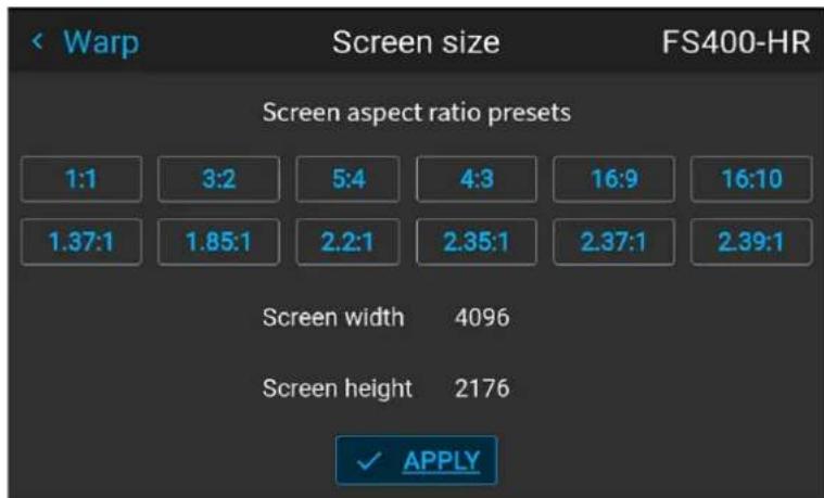 Warp Screen size FS400-HR Screen aspect ratio presets 1:1 3:2 5:4 4:3 16:9 16:10 1.37:1 1.85:1 2.2:1 2.35:1 2.37:1 2.39:1 Screen width 4096 Screen height 2176 ✓ APPLY