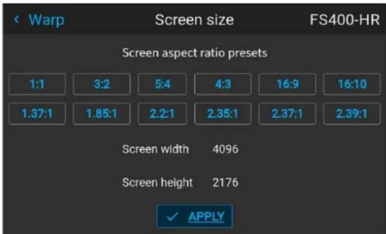 Warp Screen size FS400-HR Screen aspect ratio presets 1:1 3:2 5:4 4:3 16:9 16:10 1.37:1 1.85:1 2.2:1 2.35:1 2.37:1 2.39:1 Screen width 4096 Screen height 2176 ✓ APPLY