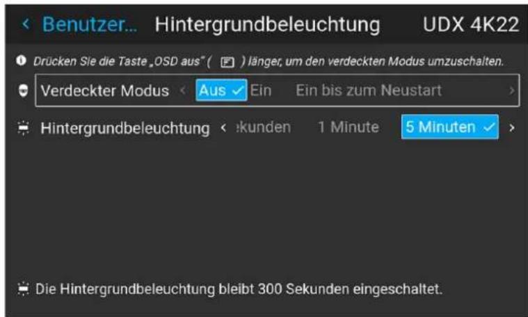 Benutzer... Hintergrundbeleuchtung UDX 4K22 Drücken Sie die Taste „OSD aus“ ( ) länger, um den verdeckten Modus umzuschalten. Verdeckter Modus < Aus ✓ Ein Ein bis zum Neustart > Hintergrundbeleuchtung < kunden 1 Minute 5 Minuten > Die Hintergrundbeleuchtung bleibt 300 Sekunden eingeschaltet.