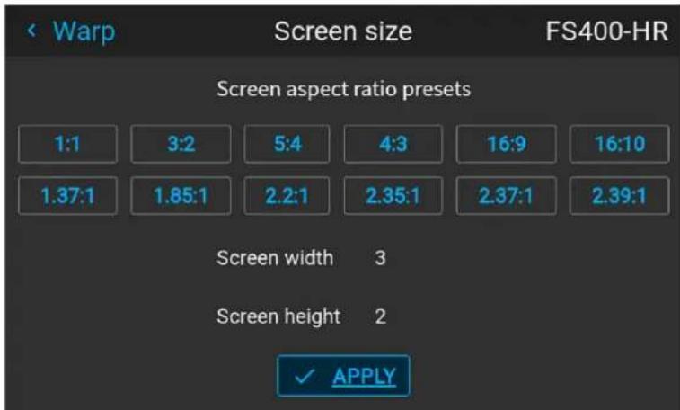 Warp Screen size FS400-HR Screen aspect ratio presets 1:1 3:2 5:4 4:3 16:9 16:10 1.37:1 1.85:1 2.2:1 2.35:1 2.37:1 2.39:1 Screen width 3 Screen height 2 ✓ APPLY