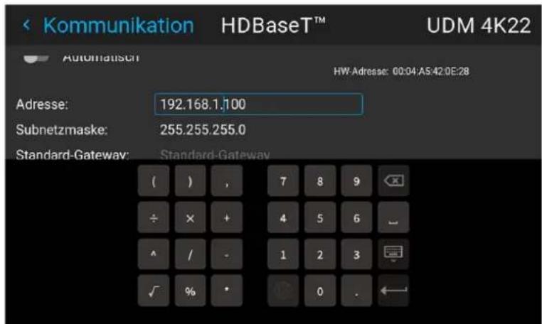 Kommunikation HDBaseT™ UDM 4K22 Automatisch HW-Adresse: 00:04:A5:42:0E:28 Adresse: 192.168.1.100 Subnetzmaske: 255.255.255.0 Standard-Gateway: Standard-Gateway ( ) , 7 8 9 ÷ × + 4 5 6 ^ / - 1 2 3 √ % * 0 .