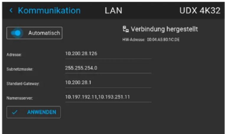 < Kommunikation LAN UDX 4K32 Automatisch Verbindung hergestellt HW-Adresse: 00:04 A5:80:1C:DE Adresse: 10.200.28.126 Subnetzmaske: 255.255.254.0 Standard-Gateway: 10.200.28.1 Namensserver: 10.197.192.11,10.193.251.11 ✓ ANWENDEN