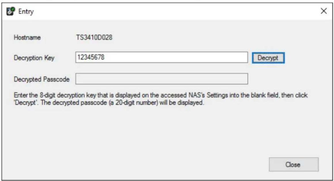 Entry Hostname TS3410D028 Decryption Key 12345678 Decrypt Decrypted Passcode Enter the 8-digit decryption key that is displayed on the accessed NAS's Settings into the blank field, then click 'Decrypt'. The decrypted passcode (a 20-digit number) will be displayed. Close