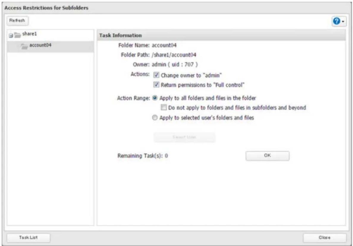 Access Restrictions for Subfolders Refresh share1 account04 Task Information Folder Name: account04 Folder Path: /share1/account04 Owner: admin ( uid : 707 ) Actions: ✓ Change owner to "admin" ✓ Return permissions to "Full control" Action Range: ● Apply to all folders and files in the folder □ Do not apply to folders and files in subfolders and beyond ○ Apply to selected user's folders and files Remaining Task(s): 0 OK Task List Close