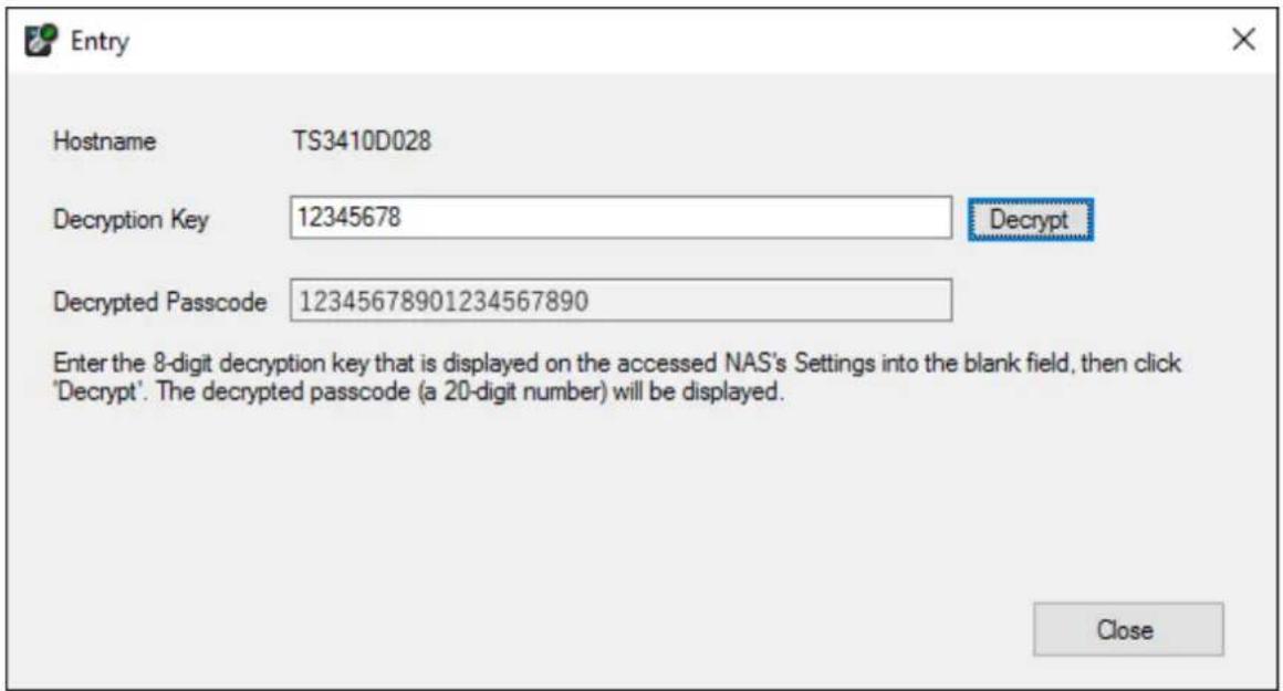 Entry Hostname TS3410D028 Decryption Key 12345678 Decrypt Decrypted Passcode 12345678901234567890 Enter the 8-digit decryption key that is displayed on the accessed NAS's Settings into the blank field, then click 'Decrypt'. The decrypted passcode (a 20-digit number) will be displayed. Close