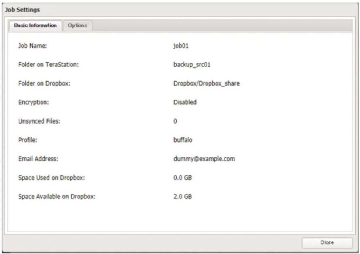Job Settings Basic Information Options Job Name: job01 Folder on TeraStation: backup_src01 Folder on Dropbox: Dropbox/Dropbox_share Encryption: Disabled Unsynced Files: 0 Profile: buffalo Email Address: dummy@example.com Space Used on Dropbox: 0.0 GB Space Available on Dropbox: 2.0 GB Close